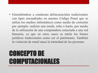 CONCEPTO DE
COMPUTACIONALES
• Entendiéndose a conductas delincuenciales tradicionales
con tipos encuadrados en nuestro Cód...