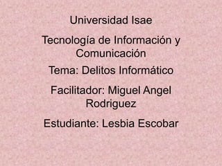 Universidad Isae
Tecnología de Información y
Comunicación
Tema: Delitos Informático
Facilitador: Miguel Angel
Rodriguez
Estudiante: Lesbia Escobar
 