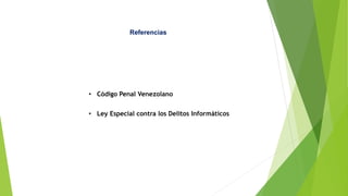 Referencias
• Código Penal Venezolano
• Ley Especial contra los Delitos Informáticos
 