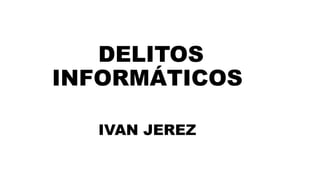 DELITOS
INFORMÁTICOS
IVAN JEREZ
 