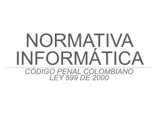 NORMATIVA
INFORMÁTICACÓDIGO PENAL COLOMBIANO
LEY 599 DE 2000
 