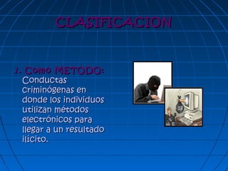 CLASIFICACIONCLASIFICACION
11.. Como METODO:Como METODO:
ConductasConductas
criminógenas encriminógenas en
donde los individuosdonde los individuos
utilizan métodosutilizan métodos
electrónicos paraelectrónicos para
llegar a un resultadollegar a un resultado
ilícito.ilícito.
 