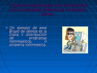 4.4. Delitos relacionados con infraccionesDelitos relacionados con infracciones
de la propiedad intelectual y derechosde la propiedad intelectual y derechos
afines:afines:
 Un ejemplo de esteUn ejemplo de este
grupo de delitos es lagrupo de delitos es la
copia y distribucióncopia y distribución
de programasde programas
informáticos, oinformáticos, o
piratería informática.piratería informática.
 