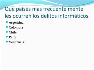 Que países mas frecuente mente
les ocurren los delitos informáticos
Argentina
Colombia
Chile
Perú
Venezuela
 