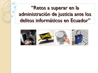 “Retos a superar en la
administración de justicia ante los
delitos informáticos en Ecuador”
 