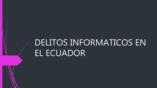 DELITOS INFORMATICOS EN
EL ECUADOR
 