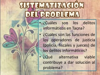 • ¿Cuáles son los delitos
  informáticos en Tacna?
• ¿Cuáles son las funciones de
  los operadores de justicia
  (policía, fiscales y jueces) de
  los delitos informáticos?
• ¿Qué alternativa viable
  contribuye a dar solución al
  problema?
 