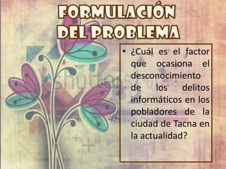 • ¿Cuál es el factor
  que ocasiona el
  desconocimiento
  de los delitos
  informáticos en los
  pobladores de la
  ciudad de Tacna en
  la actualidad?
 