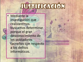 • Mediante la
  investigación que
  realizaremos
  buscamos determinar
  porque el gran
  desconocimiento de
  los pobladores
  tacneños con respecto
  a los delitos
  informáticos.
 