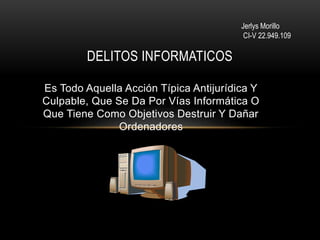 Jerlys Morillo
CI-V 22.949.109
Es Todo Aquella Acción Típica Antijurídica Y
Culpable, Que Se Da Por Vías Informática O
Que Tiene Como Objetivos Destruir Y Dañar
Ordenadores
DELITOS INFORMATICOS
 