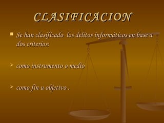 CLASIFICACION Se han clasificado  los delitos informáticos en base a dos criterios:  como instrumento o medio  como fin u objetivo . 
