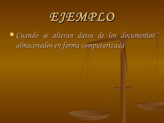 EJEMPLO Cuando se alteran datos de los documentos almacenados en forma computarizada  