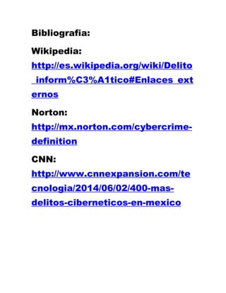 Bibliografia: 
Wikipedia: http://es.wikipedia.org/wiki/Delito_inform%C3%A1tico#Enlaces_externos 
Norton: http://mx.norton.com/cybercrime- definition 
CNN: http://www.cnnexpansion.com/tecnologia/2014/06/02/400-mas- delitos-ciberneticos-en-mexico 
 