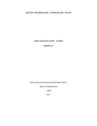 DELITOS INFORMATICOS Y DERECHO DEL AUTOR
JAIRO AUGUSTO LOPEZ FLOREZ
GRADO 8.2
INSTITUCION EDUCATIVA GUSTAVO ROJAS PINILLA
AREA DE TEGNOLOGUIA
TUNJA
2011
 