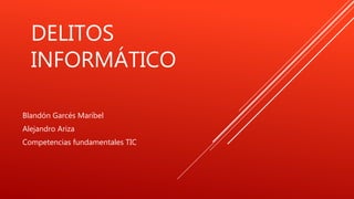 DELITOS
INFORMÁTICO
Blandón Garcés Maribel
Alejandro Ariza
Competencias fundamentales TIC
 