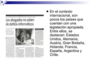 En el contexto internacional, son pocos los países que cuentan con una legislación apropiada. Entre ellos, se destacan: Estados Unidos, Alemania, Austria, Gran Bretaña, Holanda, Francia, España, Argentina y Chile. 