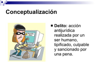 Conceptualización Delito:  acción antijurídica realizada por un ser humano, tipificado, culpable y sancionado por una pena. 