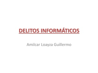 DELITOS INFORMÁTICOS
Amilcar Loayza Guillermo
 