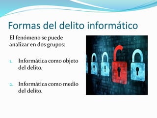 Formas del delito informático
El fenómeno se puede
analizar en dos grupos:
1. Informática como objeto
del delito.
2. Informática como medio
del delito.
 