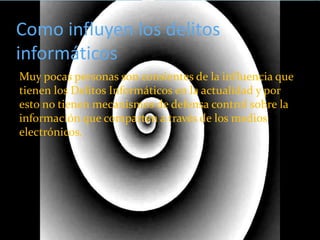 Como influyen los delitos
informáticos
Muy pocas personas son consientes de la influencia que
tienen los Delitos Informáticos en la actualidad y por
esto no tienen mecanismos de defensa control sobre la
información que comparten a través de los medios
electrónicos.
 