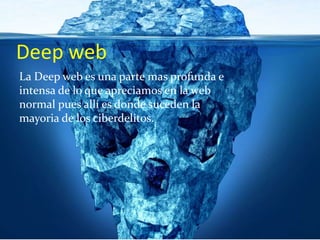 Deep web
La Deep web es una parte mas profunda e
intensa de lo que apreciamos en la web
normal pues allí es donde suceden la
mayoria de los ciberdelitos.
 