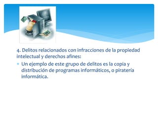 4. Delitos relacionados con infracciones de la propiedad
intelectual y derechos afines:
 Un ejemplo de este grupo de delitos es la copia y
distribución de programas informáticos, o piratería
informática.
 