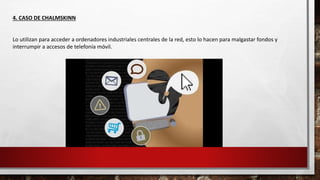4. CASO DE CHALMSKINN
Lo utilizan para acceder a ordenadores industriales centrales de la red, esto lo hacen para malgastar fondos y
interrumpir a accesos de telefonía móvil.
 