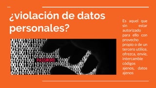 ¿violación de datos
personales?
Es aquel que
sin estar
autorizado
para ello con
provecho
propio o de un
tercero utilice,
ofrezca, envíe,
intercambie
códigos
ajenos, datos
ajenos
 