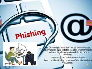 Es un método que utilizan los delincuentes
cibernéticos para estafar y obtener información
confidencial de forma fraudulenta de sus
víctimas.
sus principales características son:
Robo de identidad y datos confidenciales de los
usuarios.
 