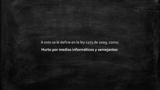 A esto se le define en la ley 1273 de 2009, como:
Hurto por medios informáticos y semejantes.
 