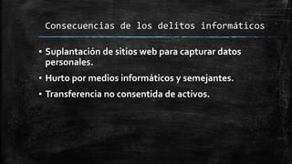Consecuencias de los delitos informáticos
▪ Suplantación de sitios web para capturar datos
personales.
▪ Hurto por medios informáticos y semejantes.
▪ Transferencia no consentida de activos.
 