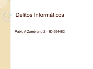 Delitos Informáticos
Pablo A Zambrano Z – ID 594482
 