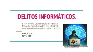 DELITOS INFORMÁTICOS.
Carol Johana León Merchán - 639743
Mayerly Paola Gonzalez Joya - 628550
María Jackeline López Brausin - 642234
GRUPO: 2.4
NRC: 4294
https://www.google.com.co/search?biw=1600&bih=769&tbm=isch&sa
=1&q=delito+informatico&oq=delito+inf&gs:
 