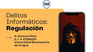 Delitos
Informáticos:
Regulación
H. Octavio Pinto
C. I. V-27286224
Universidad Bicentenaria
de Aragua
 