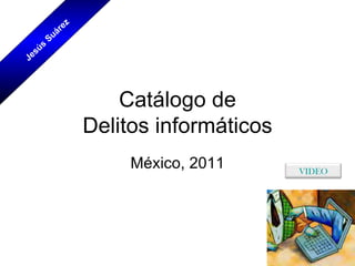 Catálogo de Delitos informáticos México, 2011 Jesús Suárez VIDEO 