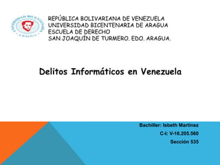 REPÚBLICA BOLIVARIANA DE VENEZUELA
UNIVERSIDAD BICENTENARIA DE ARAGUA
ESCUELA DE DERECHO
SAN JOAQUÍN DE TURMERO. EDO. ARAGUA.
Delitos Informáticos en Venezuela
Bachiller: Isbeth Martínez
C-I: V-16.205.560
Sección 535
 