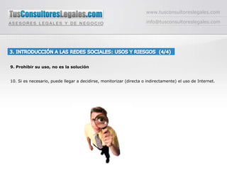 www.tusconsultoreslegales.cominfo@tusconsultoreslegales.com3. INTRODUCCIÓN A LAS REDES SOCIALES: USOS Y RIESGOS  (4/4) 9. Prohibir su uso, no es la solución10. Si es necesario, puede llegar a decidirse, monitorizar (directa o indirectamente) el uso de Internet.