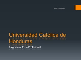 Delitos Profesionales




Universidad Católica de
Honduras
Asignatura: Ética Profesional
 