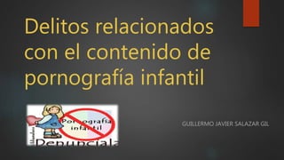 Delitos relacionados
con el contenido de
pornografía infantil
GUILLERMO JAVIER SALAZAR GIL
 