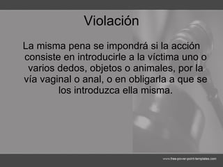 Violación La misma pena se impondrá si la acción consiste en introducirle a la víctima uno o varios dedos, objetos o animales, por la vía vaginal o anal, o en obligarla a que se los introduzca ella misma. 