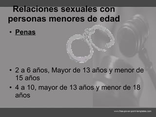 Relaciones sexuales con personas menores de edad Penas 2 a 6 años,  Mayor de 13 años y menor de 15 años 4 a 10,  mayor de 13 años y menor de 18 años 