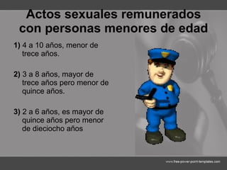 Actos sexuales remunerados con personas menores de edad 1)  4 a 10 años, menor de trece años. 2)  3 a 8 años, mayor de trece años pero menor de quince años. 3)  2 a 6 años, es mayor de quince años pero menor de dieciocho años 