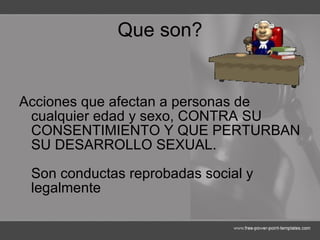 Que son? Acciones que afectan a personas de cualquier edad y sexo, CONTRA SU CONSENTIMIENTO Y QUE PERTURBAN SU DESARROLLO SEXUAL. Son conductas reprobadas social y legalmente  