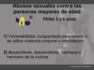 Abusos sexuales contra las personas mayores de edad PENA 3 a 6 años   1)  Vulnerabilidad, incapacitada para resistir o se utilice violencia corporal o intimidación. 2) A scendiente, descendiente, hermana o hermano de la víctima 