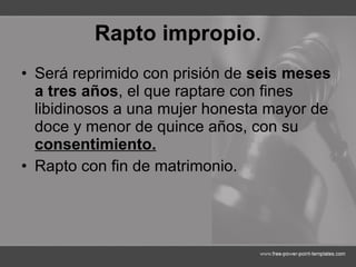 Rapto impropio . Será reprimido con prisión de  seis meses a tres años , el que raptare con fines libidinosos a una mujer honesta mayor de doce y menor de quince años, con su  consentimiento. Rapto con fin de matrimonio. 