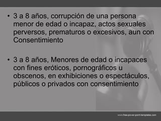 3 a 8 años, corrupción de una persona menor de edad o incapaz, actos sexuales perversos, prematuros o excesivos, aun con Consentimiento 3 a 8 años, Menores de edad o incapaces con fines eróticos, pornográficos u obscenos, en exhibiciones o espectáculos, públicos o privados con consentimiento 