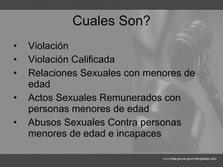 Cuales Son? Violación Violación Calificada Relaciones Sexuales con menores de edad Actos Sexuales Remunerados con personas menores de edad Abusos Sexuales Contra personas menores de edad e incapaces 
