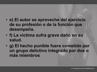 e) El autor se aproveche del ejercicio de su profesión o de la función que desempeña. f) La víctima sufra grave daño en su salud. g) El hecho punible fuere cometido por un grupo delictivo integrado por dos o más miembros   