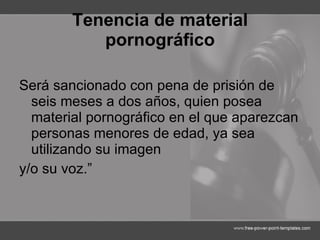 Tenencia de material pornográfico Será sancionado con pena de prisión de seis meses a dos años, quien posea material pornográfico en el que aparezcan personas menores de edad, ya sea utilizando su imagen y/o su voz.” 