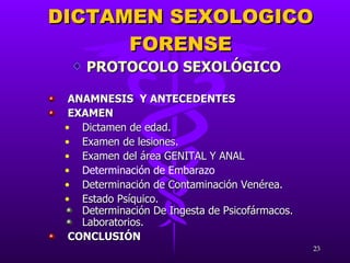 ANAMNESIS  Y ANTECEDENTES EXAMEN  Dictamen de edad. Examen de lesiones. Examen del área GENITAL Y ANAL Determinación de Embarazo Determinación de Contaminación Venérea. Estado Psíquico. Determinación De Ingesta de Psicofármacos. Laboratorios. CONCLUSIÓN DICTAMEN SEXOLOGICO FORENSE PROTOCOLO SEXOLÓGICO 